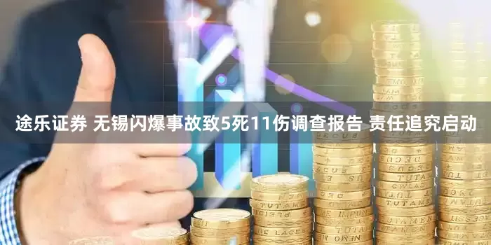 途乐证券 无锡闪爆事故致5死11伤调查报告 责任追究启动