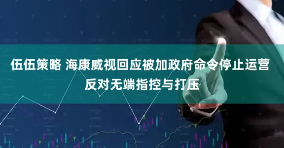 伍伍策略 海康威视回应被加政府命令停止运营 反对无端指控与打压