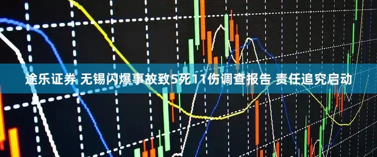 途乐证券 无锡闪爆事故致5死11伤调查报告 责任追究启动