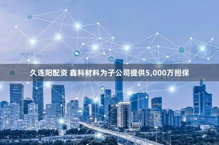 久连阳配资 鑫科材料为子公司提供5,000万担保