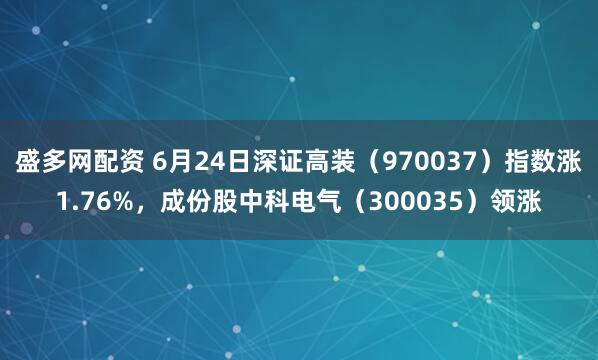 盛多网配资 6月24日深证高装（970037）指数涨1.76%，成份股中科电气（300035）领涨