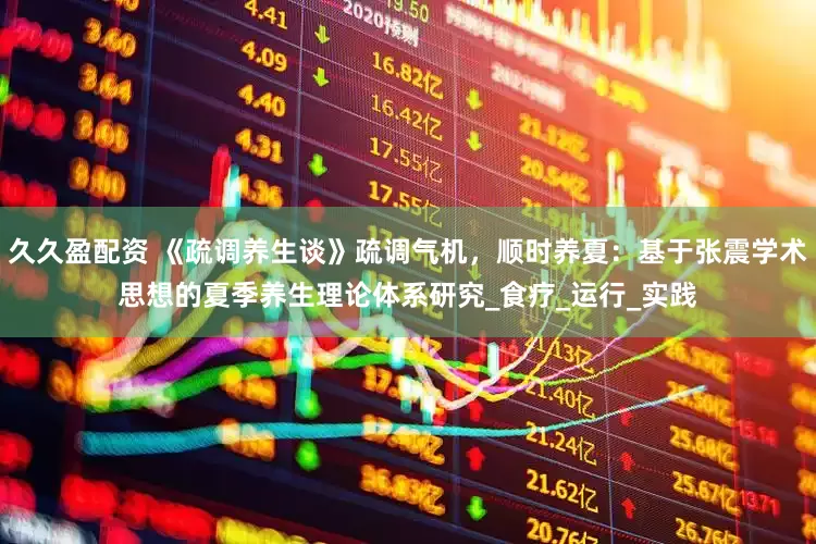 久久盈配资 《疏调养生谈》疏调气机，顺时养夏：基于张震学术思想的夏季养生理论体系研究_食疗_运行_实践