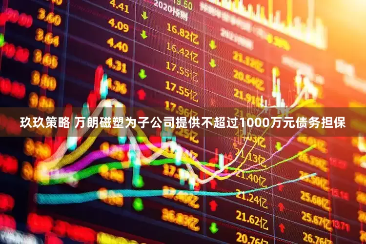 玖玖策略 万朗磁塑为子公司提供不超过1000万元债务担保