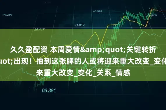 久久盈配资 本周爱情&quot;关键转折点&quot;出现！抽到这张牌的人或将迎来重大改变_变化_关系_情感