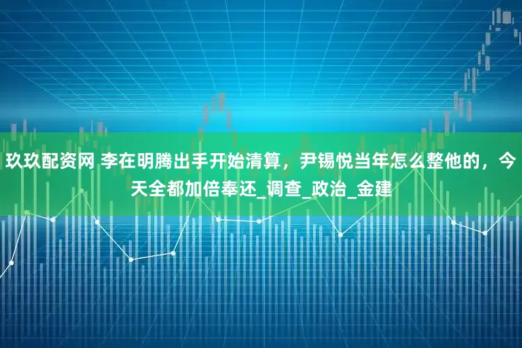 玖玖配资网 李在明腾出手开始清算，尹锡悦当年怎么整他的，今天全都加倍奉还_调查_政治_金建