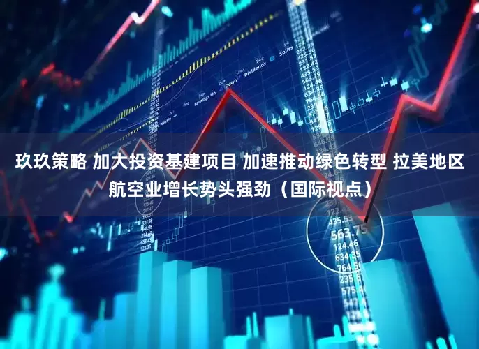玖玖策略 加大投资基建项目 加速推动绿色转型 拉美地区航空业增长势头强劲（国际视点）