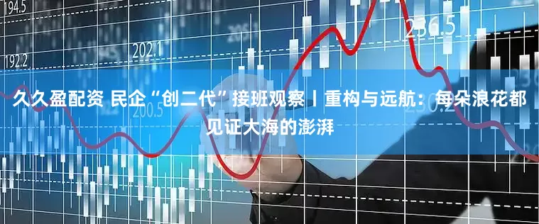 久久盈配资 民企“创二代”接班观察丨重构与远航：每朵浪花都见证大海的澎湃