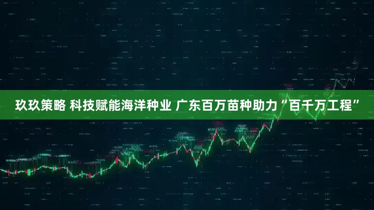 玖玖策略 科技赋能海洋种业 广东百万苗种助力“百千万工程”