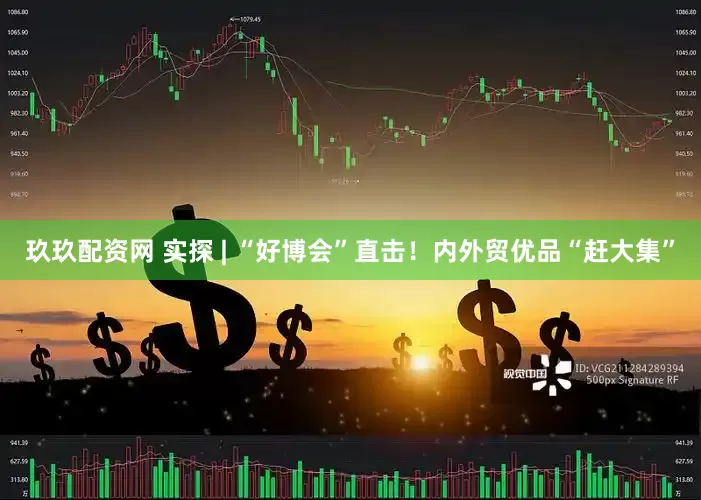 玖玖配资网 实探 | “好博会”直击！内外贸优品“赶大集”