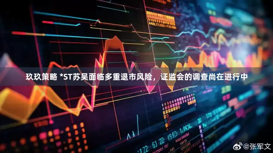 玖玖策略 *ST苏吴面临多重退市风险，证监会的调查尚在进行中
