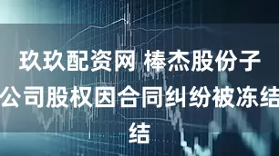 玖玖配资网 棒杰股份子公司股权因合同纠纷被冻结