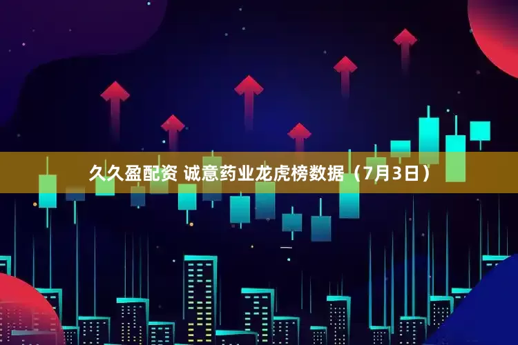 久久盈配资 诚意药业龙虎榜数据（7月3日）