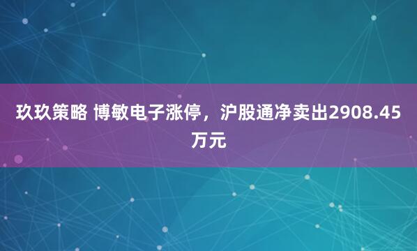玖玖策略 博敏电子涨停，沪股通净卖出2908.45万元