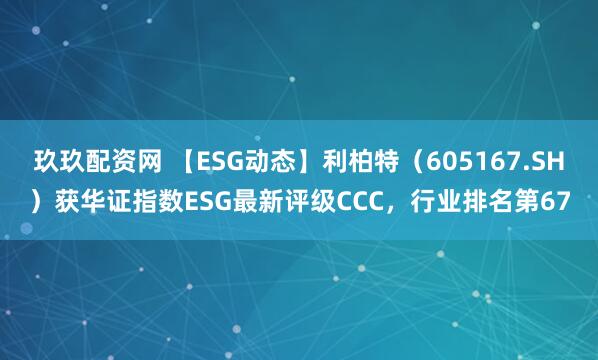 玖玖配资网 【ESG动态】利柏特（605167.SH）获华证指数ESG最新评级CCC，行业排名第67