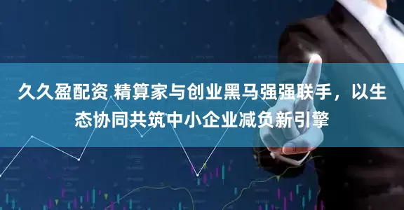 久久盈配资 精算家与创业黑马强强联手，以生态协同共筑中小企业减负新引擎