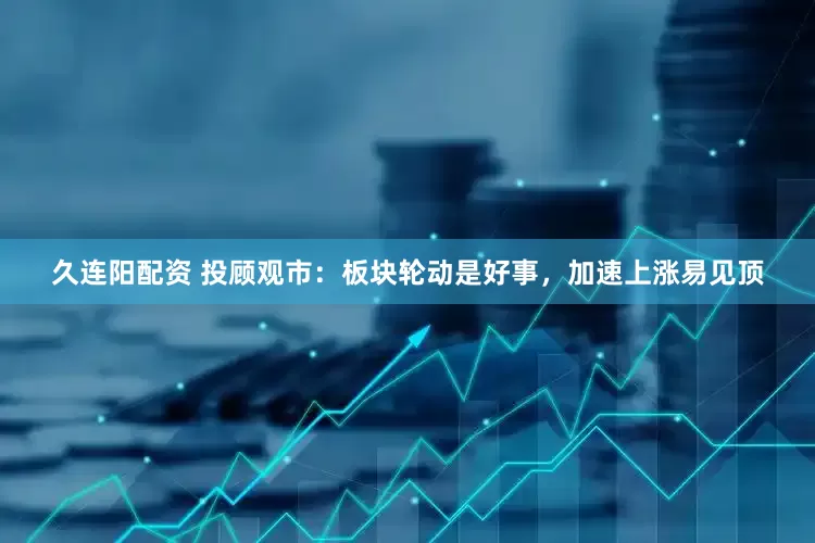 久连阳配资 投顾观市：板块轮动是好事，加速上涨易见顶