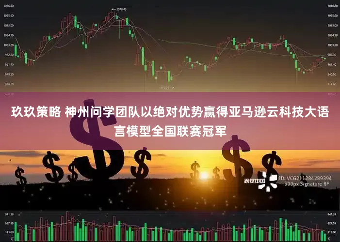 玖玖策略 神州问学团队以绝对优势赢得亚马逊云科技大语言模型全国联赛冠军