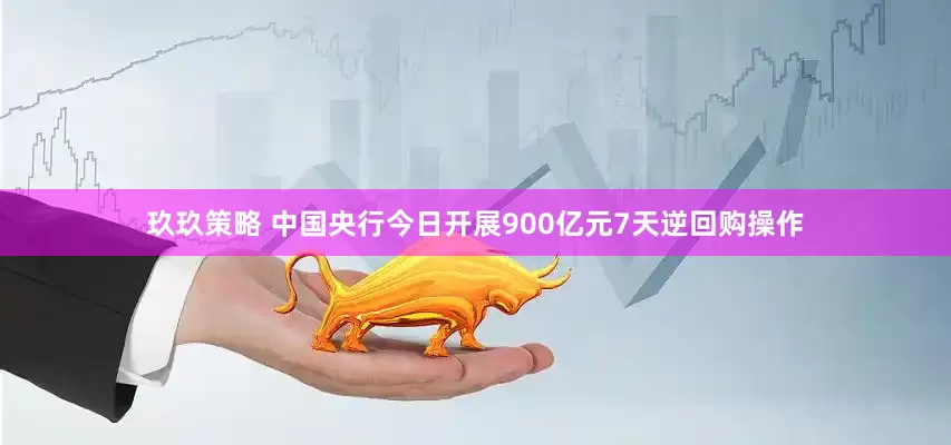 玖玖策略 中国央行今日开展900亿元7天逆回购操作