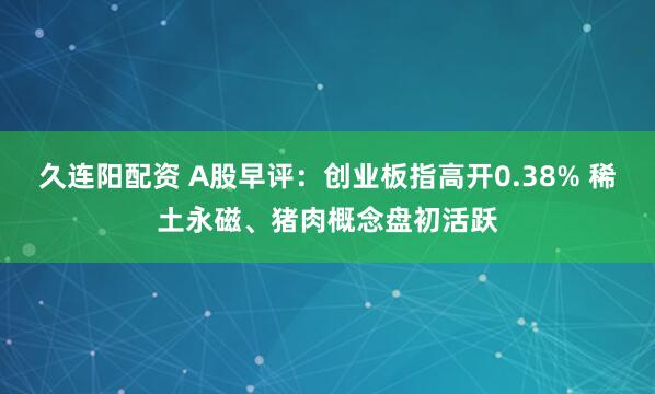 久连阳配资 A股早评：创业板指高开0.38% 稀土永磁、猪肉概念盘初活跃