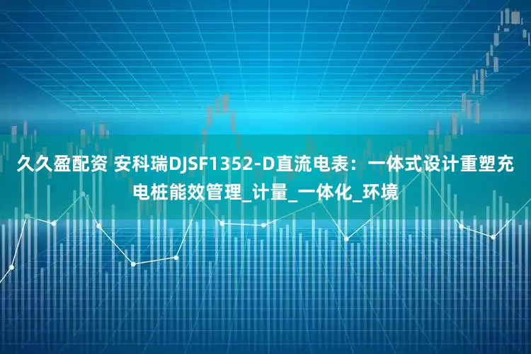 久久盈配资 安科瑞DJSF1352-D直流电表：一体式设计重塑充电桩能效管理_计量_一体化_环境