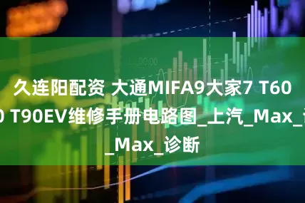 久连阳配资 大通MIFA9大家7 T60 T70 T90EV维修手册电路图_上汽_Max_诊断