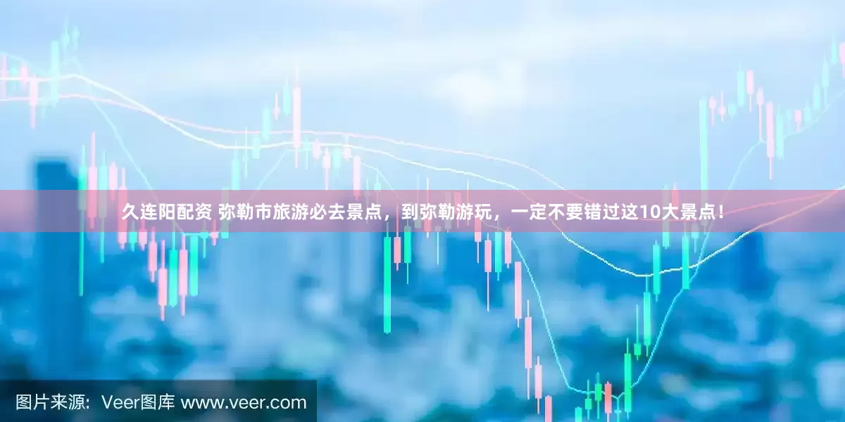 久连阳配资 弥勒市旅游必去景点，到弥勒游玩，一定不要错过这10大景点！