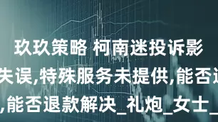 玖玖策略 柯南迷投诉影院冰爽场失误,特殊服务未提供,能否退款解决_礼炮_女士_王羲航