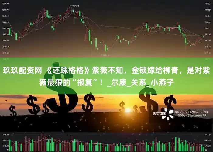 玖玖配资网 《还珠格格》紫薇不知，金锁嫁给柳青，是对紫薇最狠的“报复”！_尔康_关系_小燕子