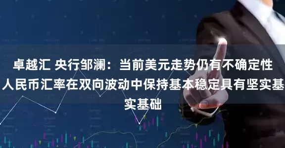卓越汇 央行邹澜：当前美元走势仍有不确定性，人民币汇率在双向波动中保持基本稳定具有坚实基础