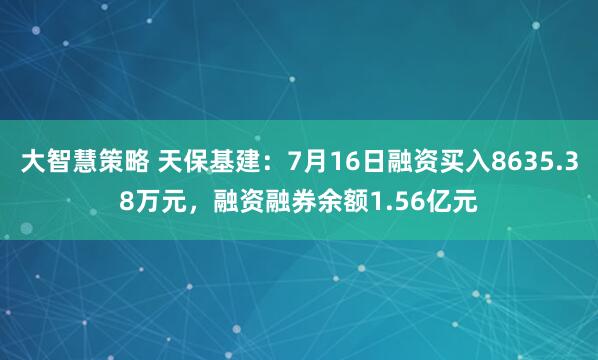 大智慧策略 天保基建：7月16日融资买入8635.38万元，融资融券余额1.56亿元