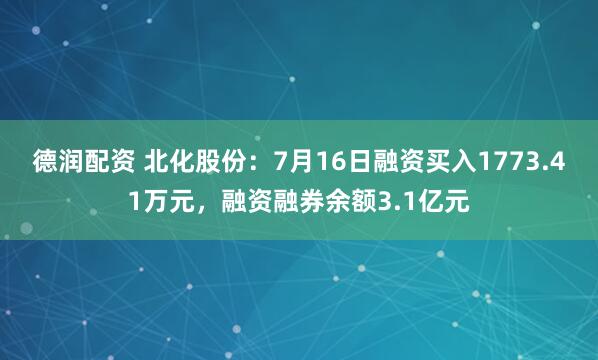 德润配资 北化股份：7月16日融资买入1773.41万元，融资融券余额3.1亿元