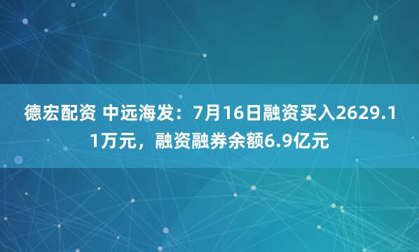 德宏配资 中远海发：7月16日融资买入2629.11万元，融资融券余额6.9亿元