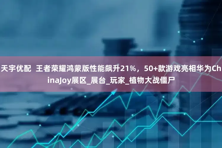 天宇优配  王者荣耀鸿蒙版性能飙升21%，50+款游戏亮相华为ChinaJoy展区_展台_玩家_植物大战僵尸