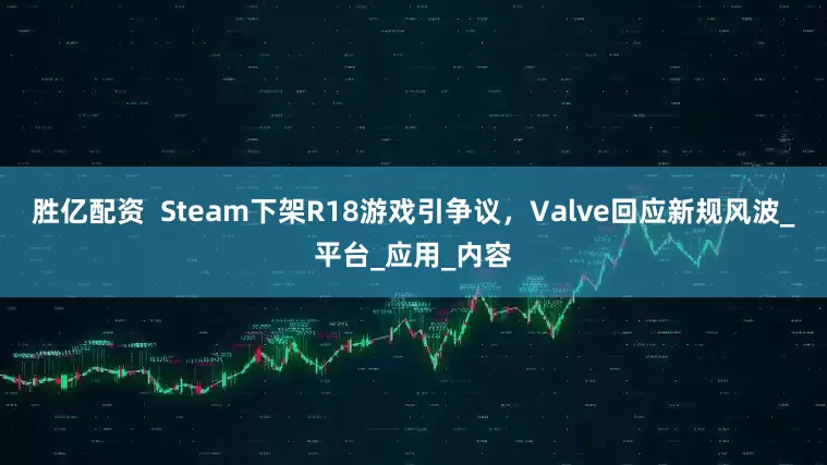 胜亿配资  Steam下架R18游戏引争议，Valve回应新规风波_平台_应用_内容
