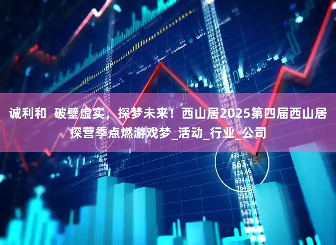 诚利和  破壁虚实，探梦未来！西山居2025第四届西山居探营季点燃游戏梦_活动_行业_公司