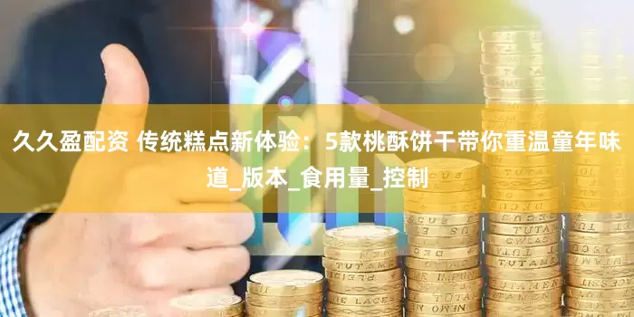 久久盈配资 传统糕点新体验：5款桃酥饼干带你重温童年味道_版本_食用量_控制