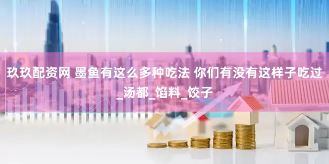 玖玖配资网 墨鱼有这么多种吃法 你们有没有这样子吃过_汤都_馅料_饺子