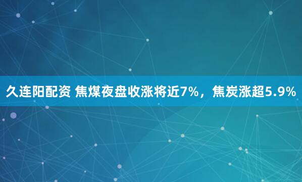 久连阳配资 焦煤夜盘收涨将近7%，焦炭涨超5.9%