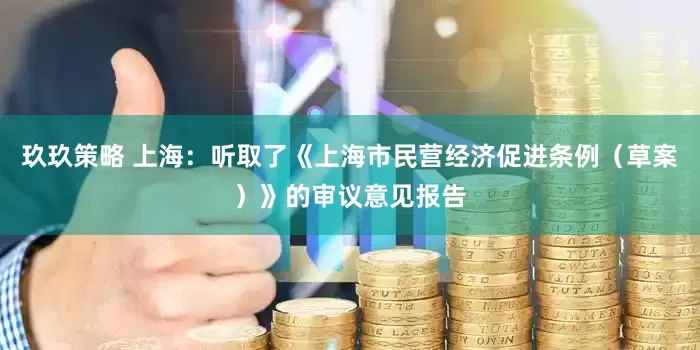 玖玖策略 上海：听取了《上海市民营经济促进条例（草案）》的审议意见报告