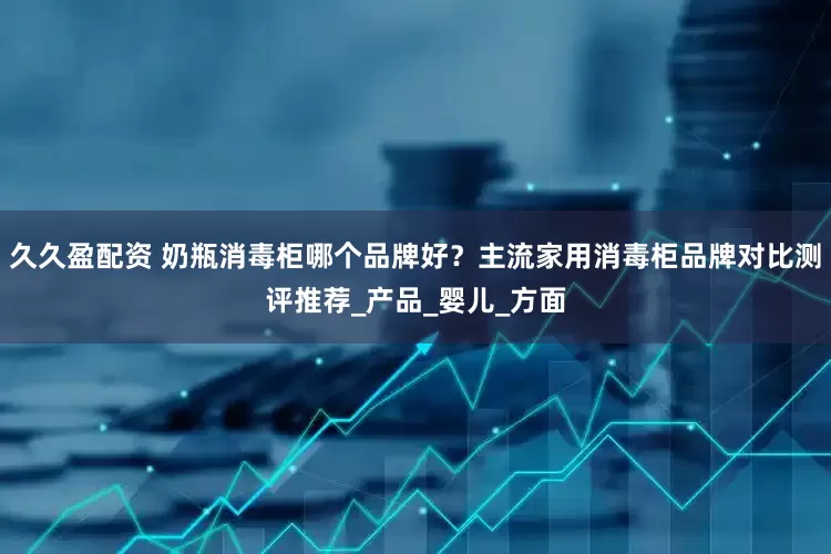 久久盈配资 奶瓶消毒柜哪个品牌好？主流家用消毒柜品牌对比测评推荐_产品_婴儿_方面