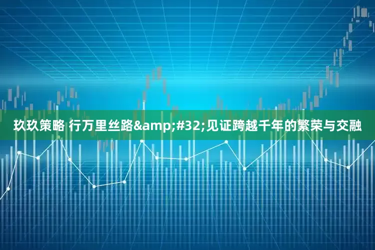 玖玖策略 行万里丝路&#32;见证跨越千年的繁荣与交融