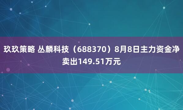玖玖策略 丛麟科技（688370）8月8日主力资金净卖出149.51万元