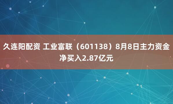 久连阳配资 工业富联（601138）8月8日主力资金净买入2.87亿元