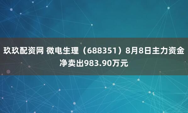 玖玖配资网 微电生理（688351）8月8日主力资金净卖出983.90万元