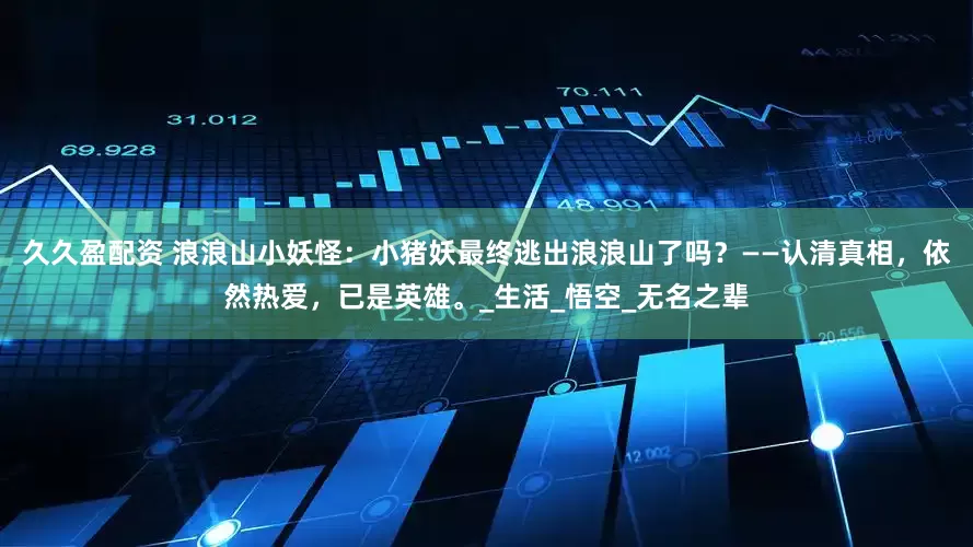 久久盈配资 浪浪山小妖怪：小猪妖最终逃出浪浪山了吗？——认清真相，依然热爱，已是英雄。_生活_悟空_无名之辈