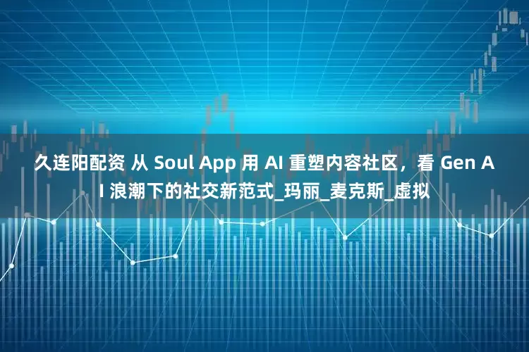 久连阳配资 从 Soul App 用 AI 重塑内容社区，看 Gen AI 浪潮下的社交新范式_玛丽_麦克斯_虚拟