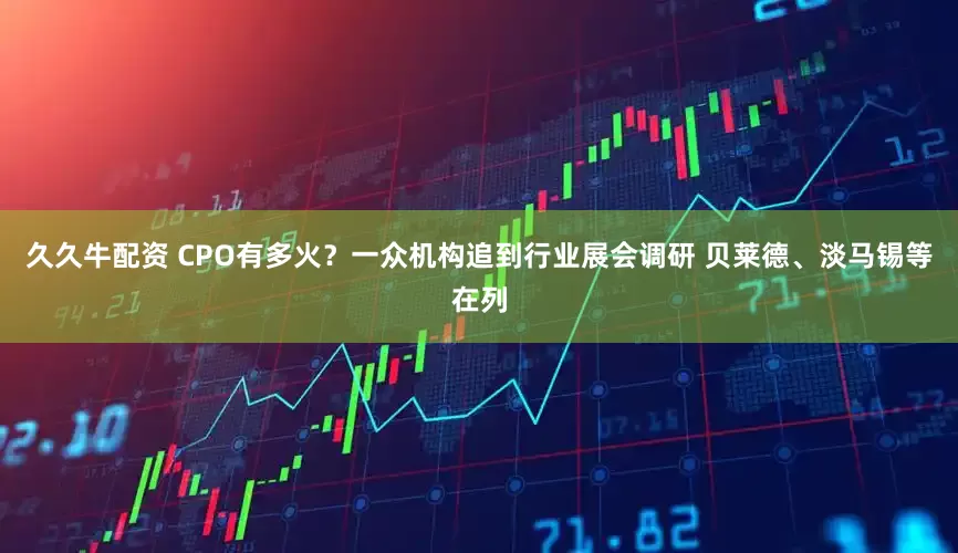 久久牛配资 CPO有多火？一众机构追到行业展会调研 贝莱德、淡马锡等在列