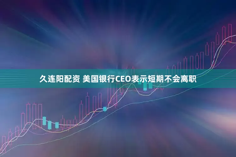 久连阳配资 美国银行CEO表示短期不会离职