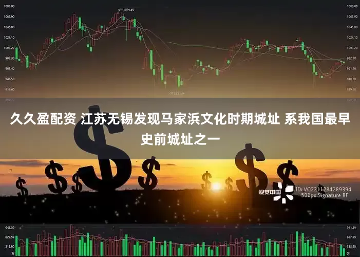 久久盈配资 江苏无锡发现马家浜文化时期城址 系我国最早史前城址之一