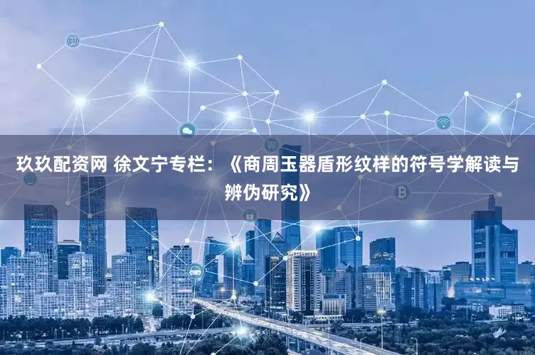 玖玖配资网 徐文宁专栏：《商周玉器盾形纹样的符号学解读与辨伪研究》